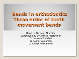 Bends in orthodonticsBends in orthodontics
Three order of toothThree order of tooth
movement bendsmovement bends
Done by Dr Noor Altamimi
Supervised by Dr Ahmad Altarawneh
Dr Jumana Tbaishat
Dr Bashar Almomani
Dr Anwar Alrahamneh
 