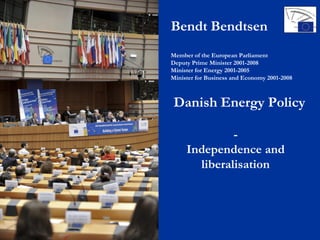 Bendt Bendtsen
Member of the European Parliament
Deputy Prime Minister 2001-2008
Minister for Energy 2001-2005
Minister for Business and Economy 2001-2008



Danish Energy Policy

              -
     Independence and
       liberalisation
 