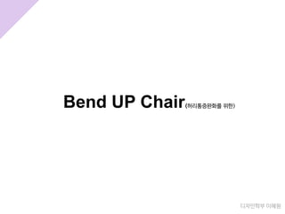 Bend UP Chair(허리통증완화를 위한)
디자인학부 이혜원
 