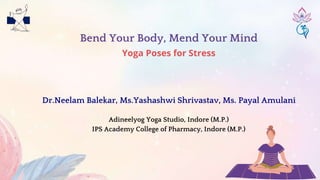 Bend Your Body, Mend Your Mind
Yoga Poses for Stress
Dr.Neelam Balekar, Ms.Yashashwi Shrivastav, Ms. Payal Amulani
Adineelyog Yoga Studio, Indore (M.P.)
IPS Academy College of Pharmacy, Indore (M.P.)
 