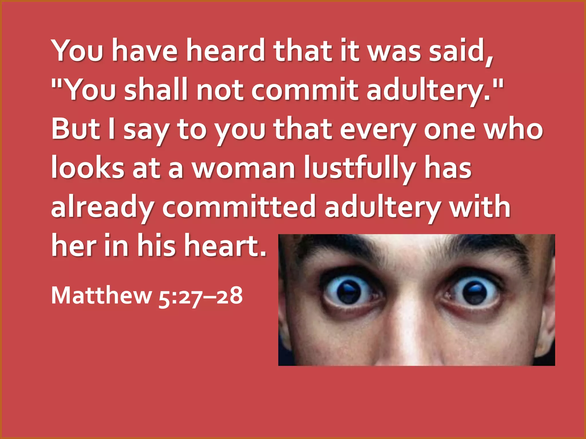 You have heard that it was said,
"You shall not commit adultery."
But I say to you that every one who
looks at a woman lustfully has
already committed adultery with
her in his heart.
Matthew 5:27–28

 