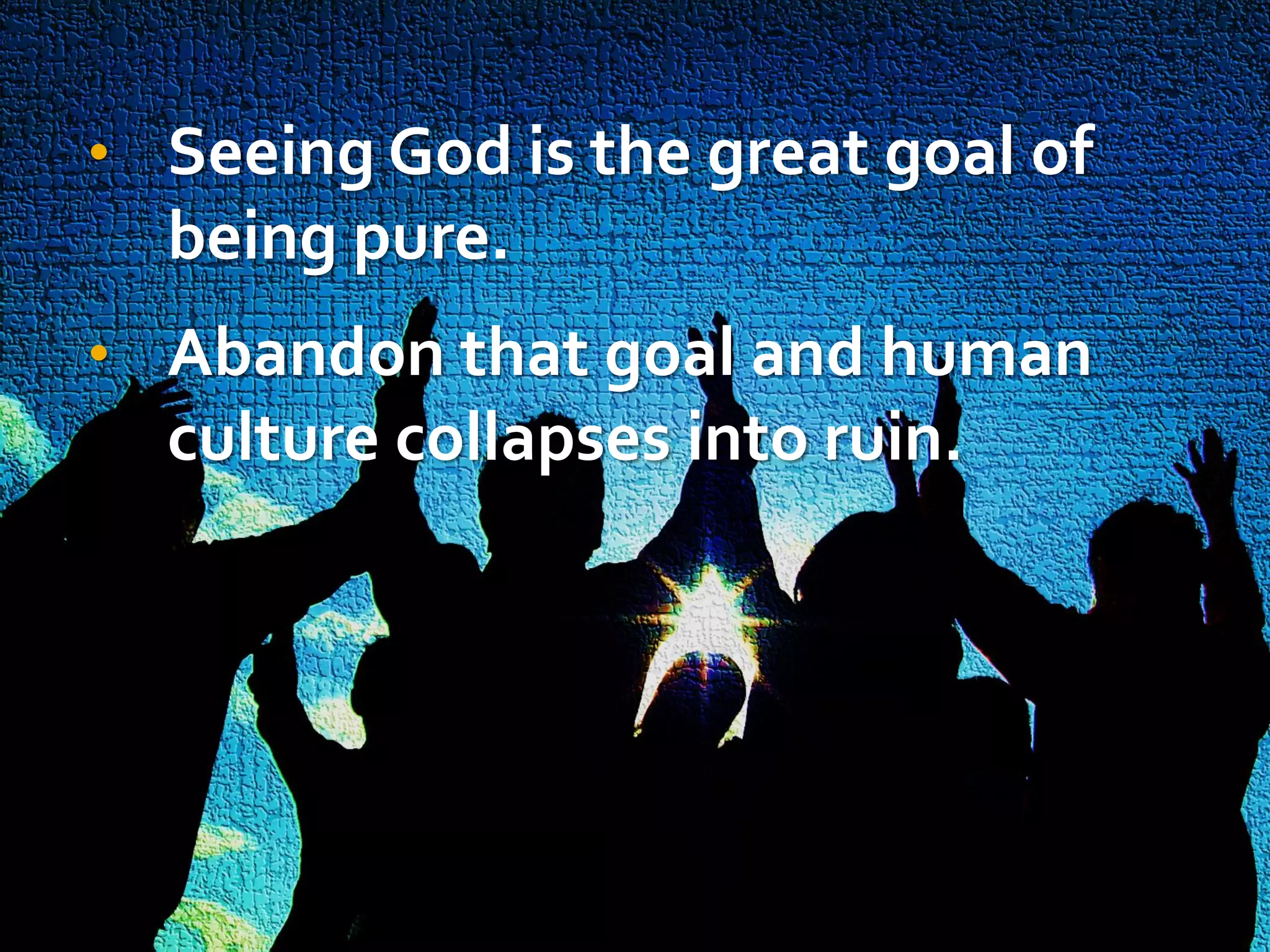 • Seeing God is the great goal of

being pure.
• Abandon that goal and human

culture collapses into ruin.

 