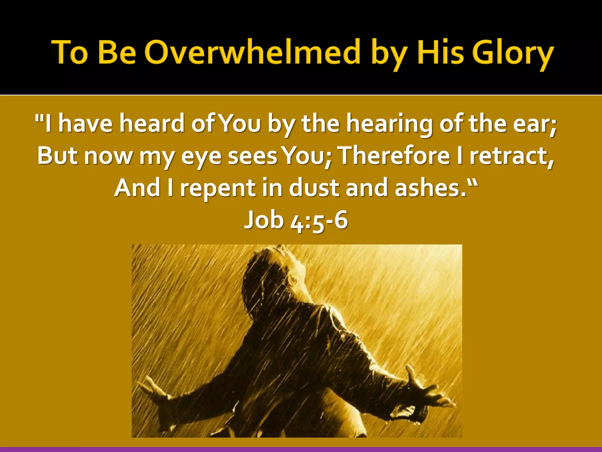 "I have heard of You by the hearing of the ear;
But now my eye sees You; Therefore I retract,
And I repent in dust and ashes.“
Job 4:5-6

 
