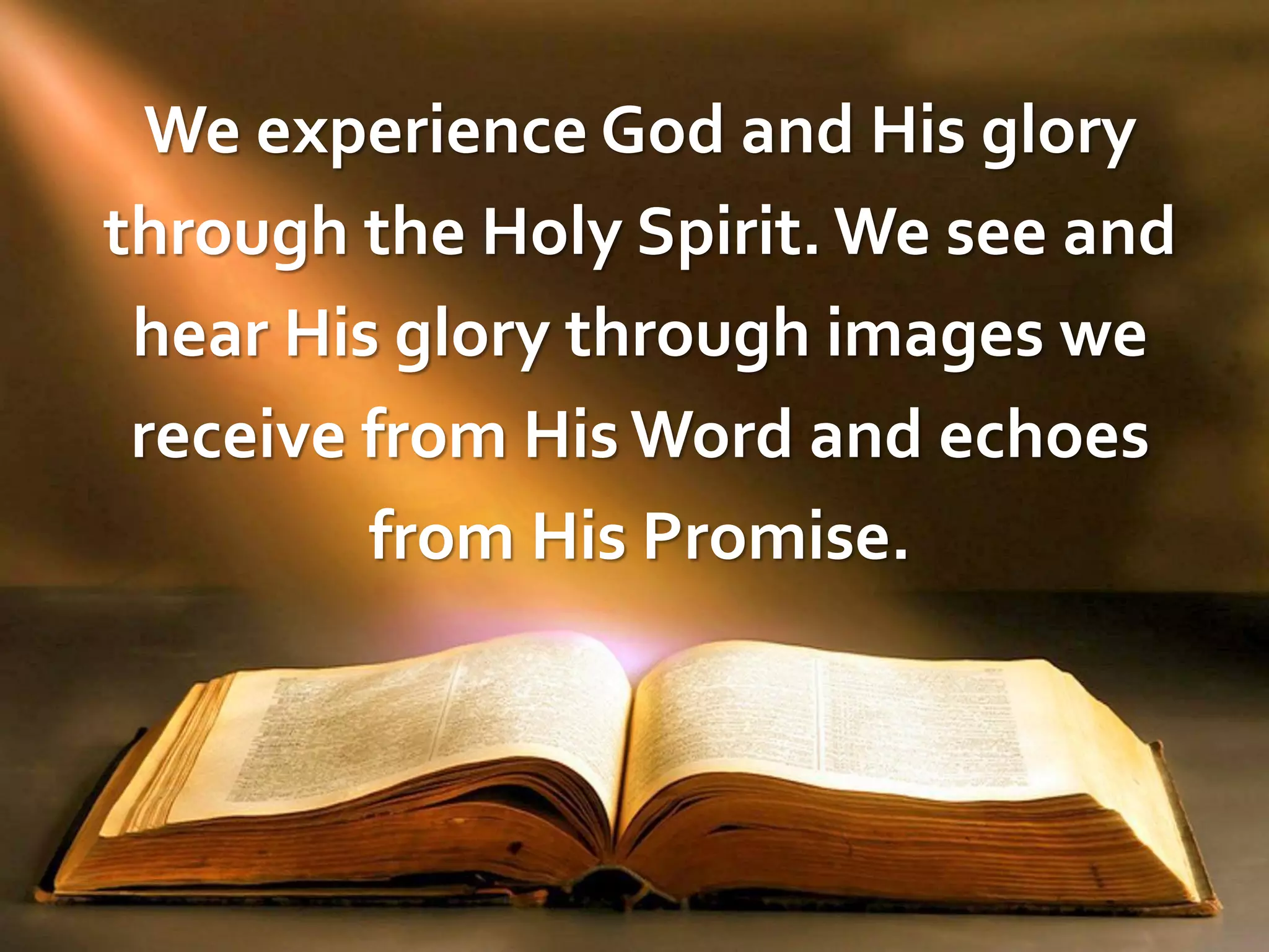 We experience God and His glory
through the Holy Spirit. We see and
hear His glory through images we
receive from His Word and echoes
from His Promise.

 