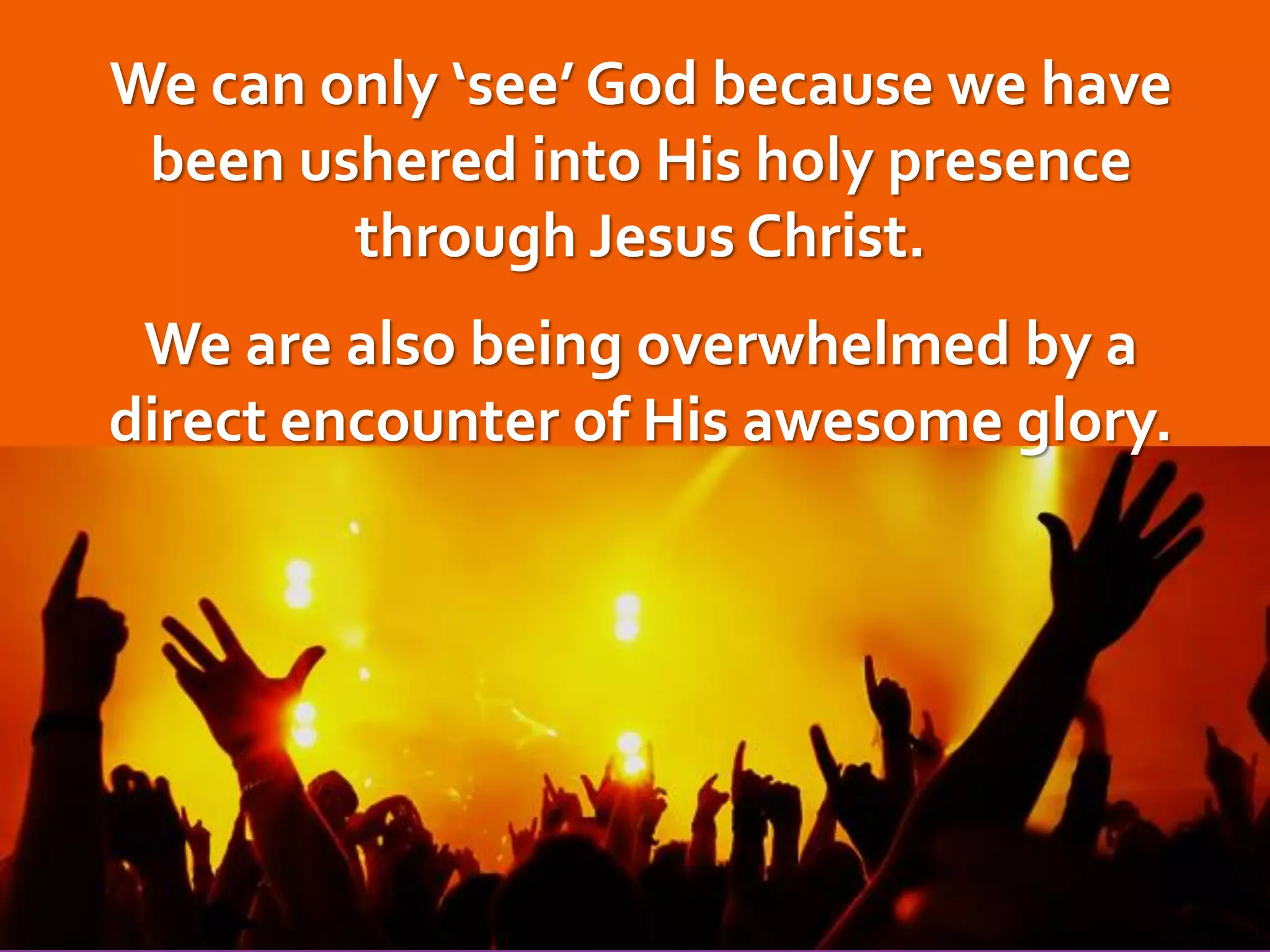 We can only ‘see’ God because we have
been ushered into His holy presence
through Jesus Christ.
We are also being overwhelmed by a
direct encounter of His awesome glory.

 