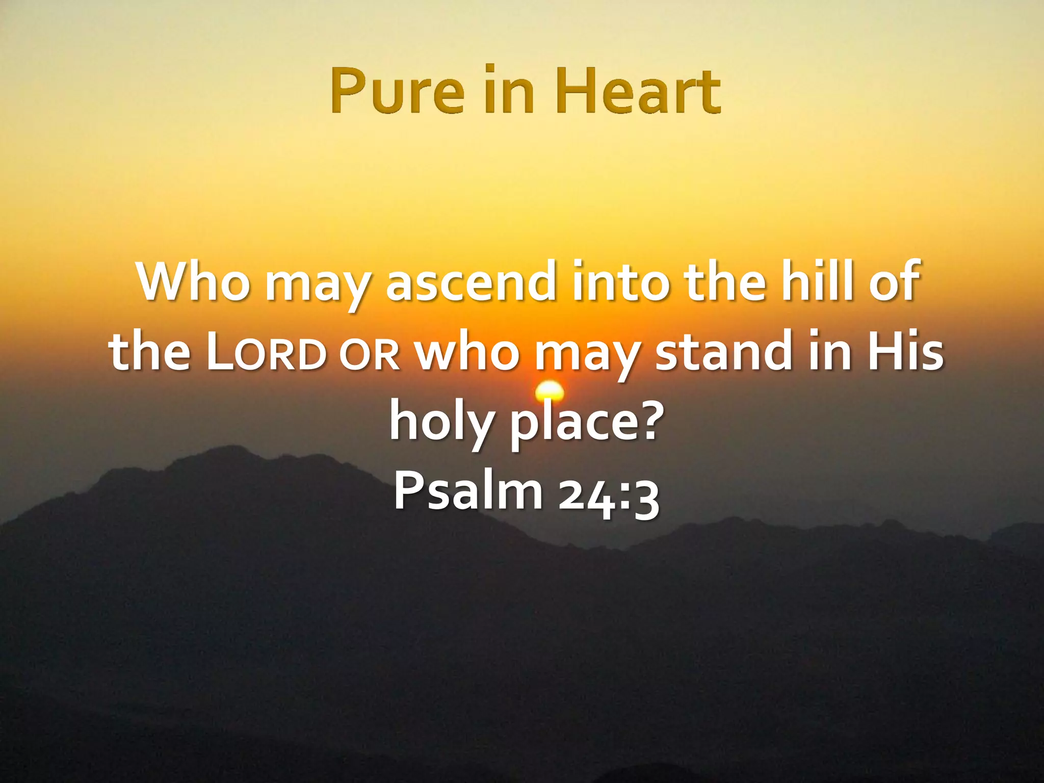 Who may ascend into the hill of
the LORD OR who may stand in His
holy place?
Psalm 24:3

 