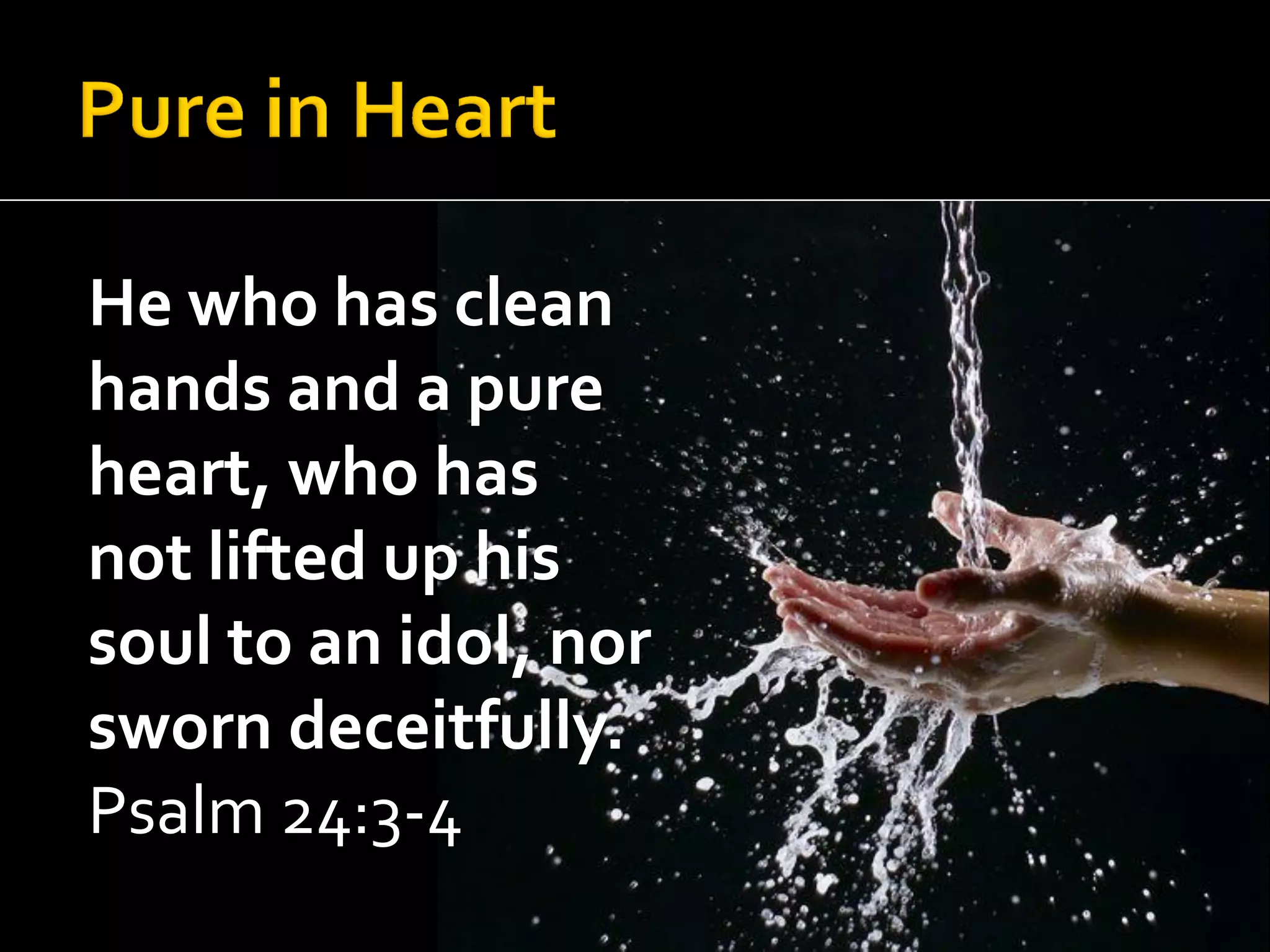 He who has clean
hands and a pure
heart, who has
not lifted up his
soul to an idol, nor
sworn deceitfully.
Psalm 24:3-4

 