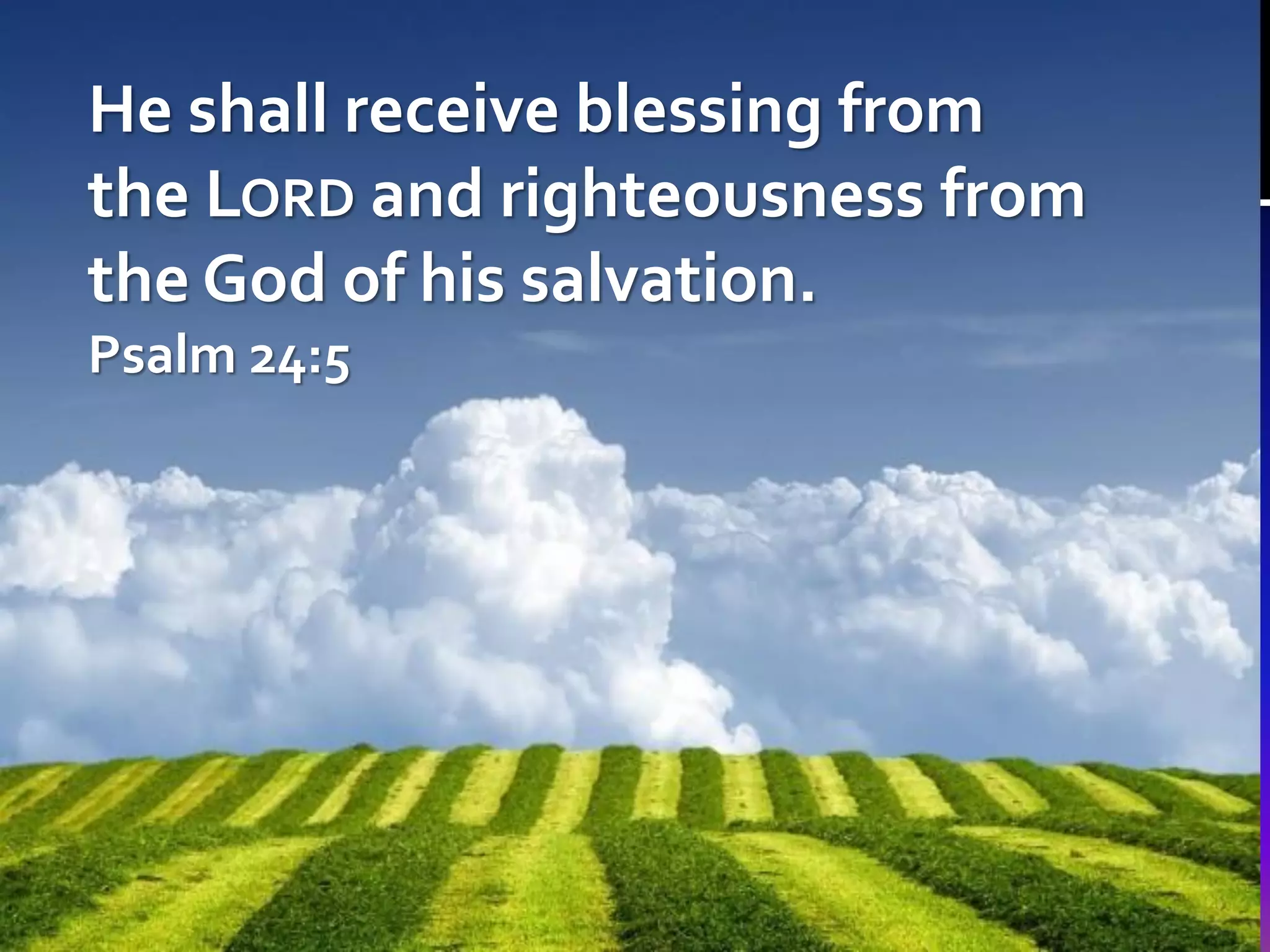He shall receive blessing from
the LORD and righteousness from
the God of his salvation.
Psalm 24:5

 