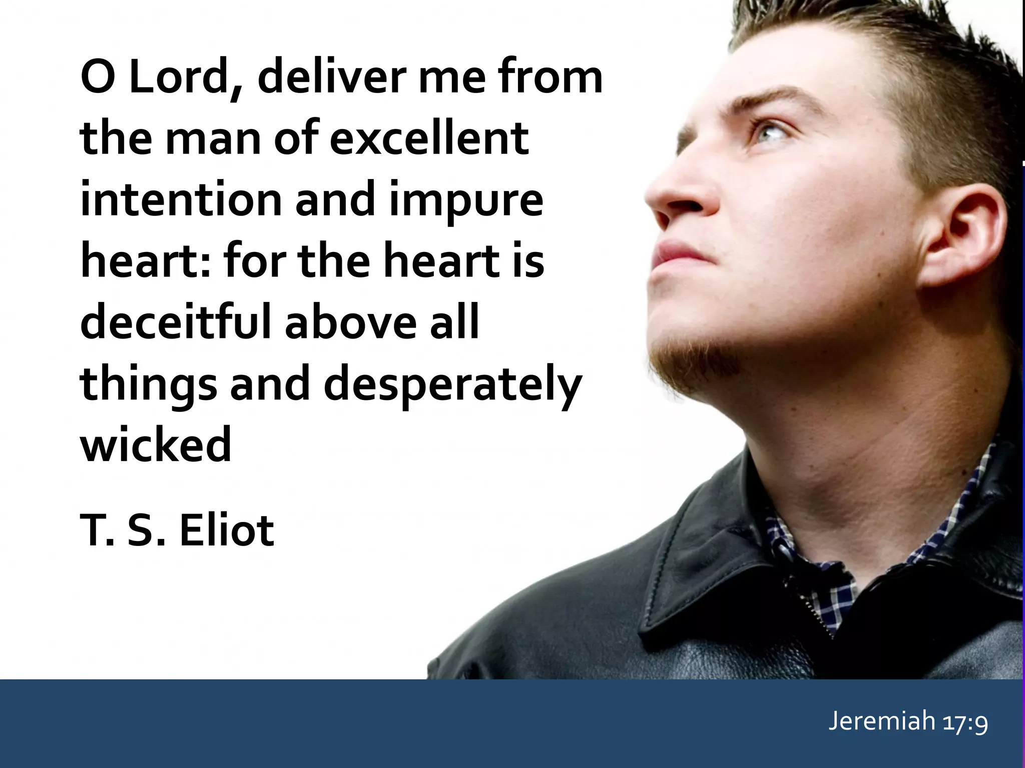 O Lord, deliver me from
the man of excellent
intention and impure
heart: for the heart is
deceitful above all
things and desperately
wicked
T. S. Eliot

Jeremiah 17:9

 