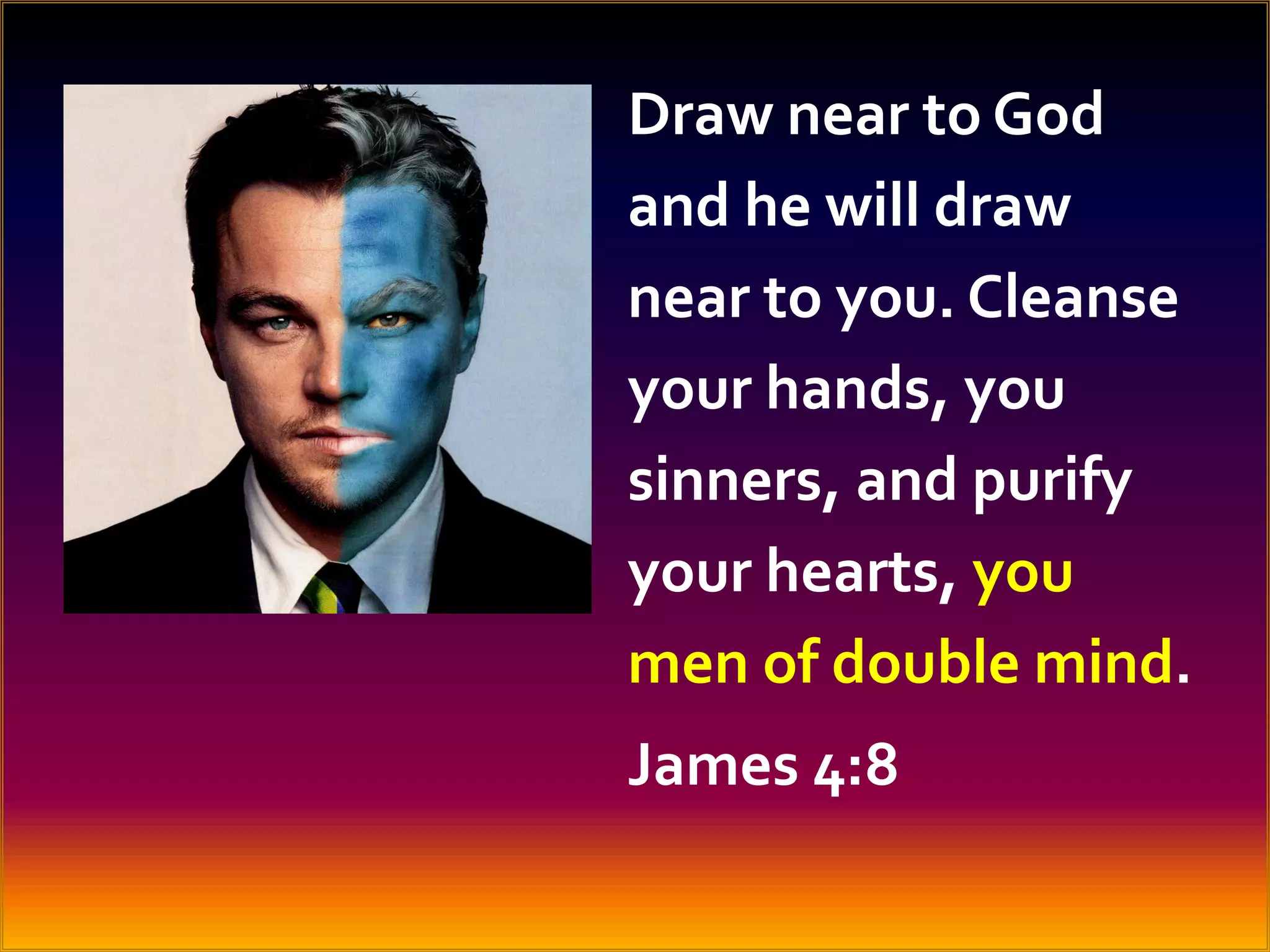 Draw near to God
and he will draw
near to you. Cleanse
your hands, you
sinners, and purify
your hearts, you
men of double mind.
James 4:8

 