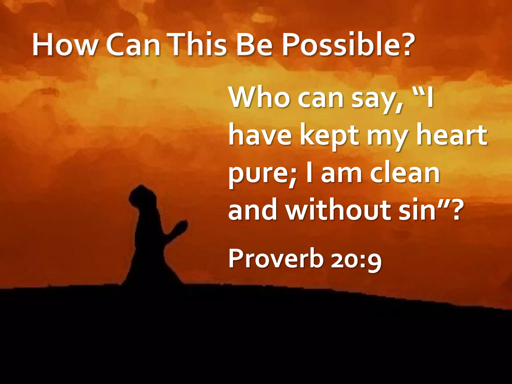 Who can say, “I
have kept my heart
pure; I am clean
and without sin”?
Proverb 20:9

 