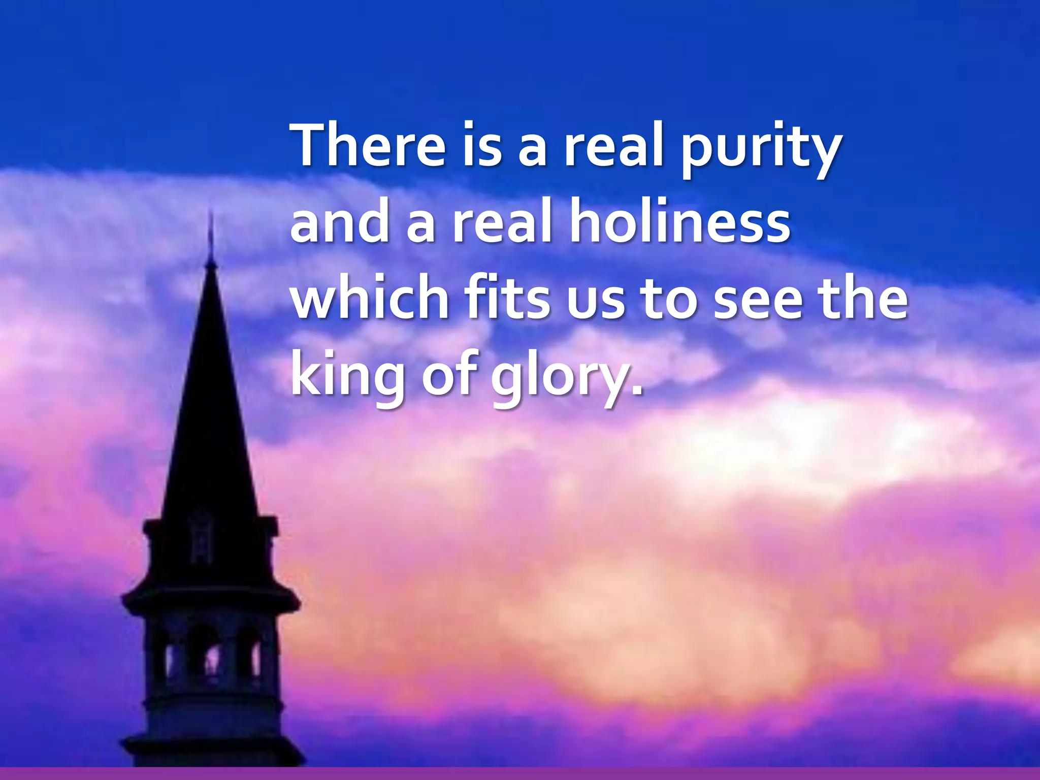There is a real purity
and a real holiness
which fits us to see the
king of glory.

 