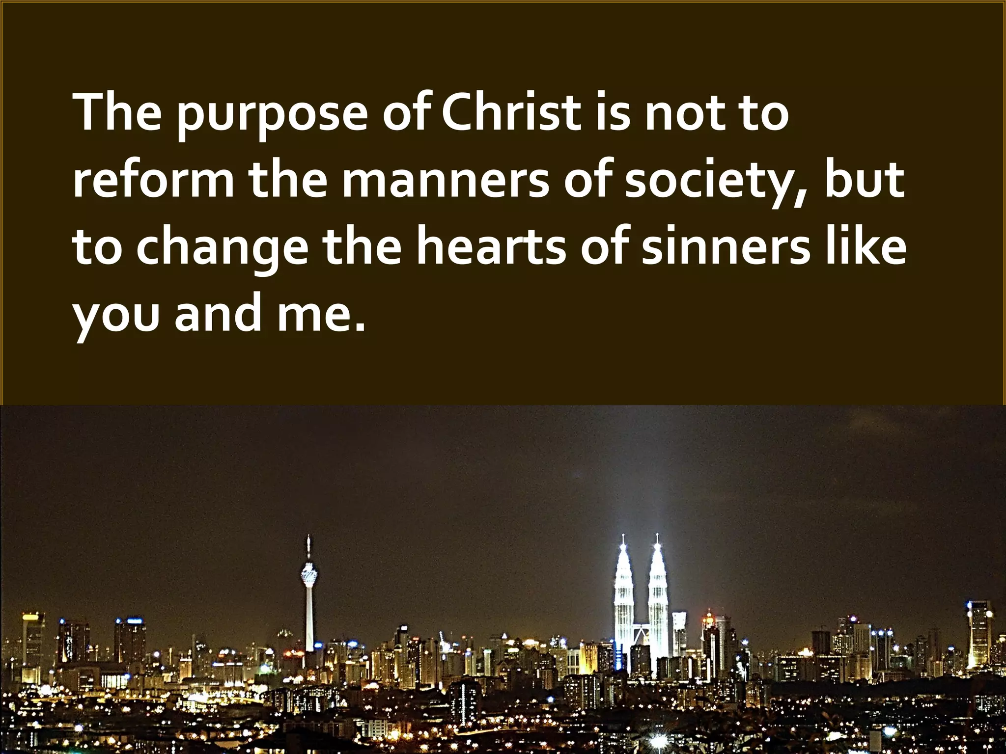 The purpose of Christ is not to
reform the manners of society, but
to change the hearts of sinners like
you and me.

 