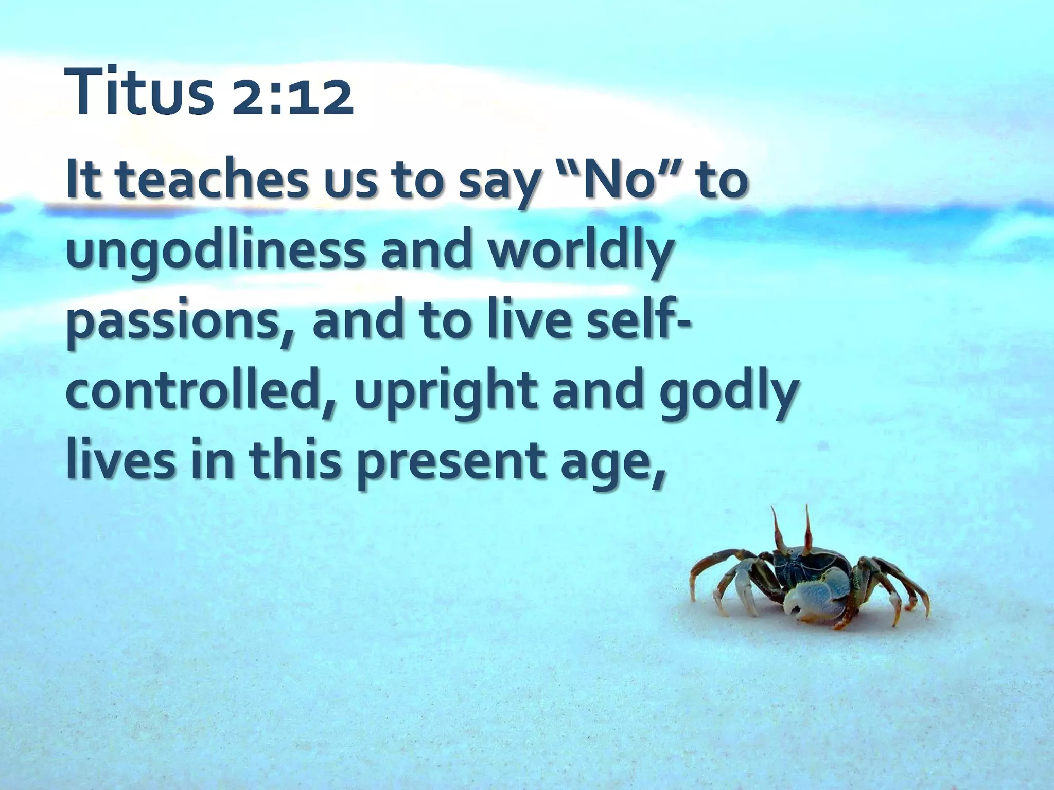 It teaches us to say “No” to
ungodliness and worldly
passions, and to live selfcontrolled, upright and godly
lives in this present age,

 