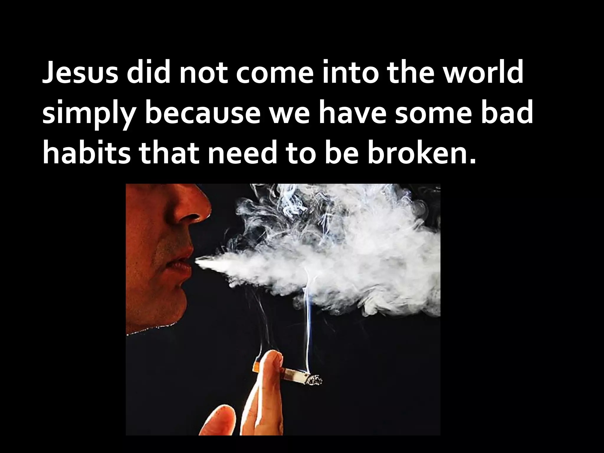 Jesus did not come into the world
simply because we have some bad
habits that need to be broken.

 