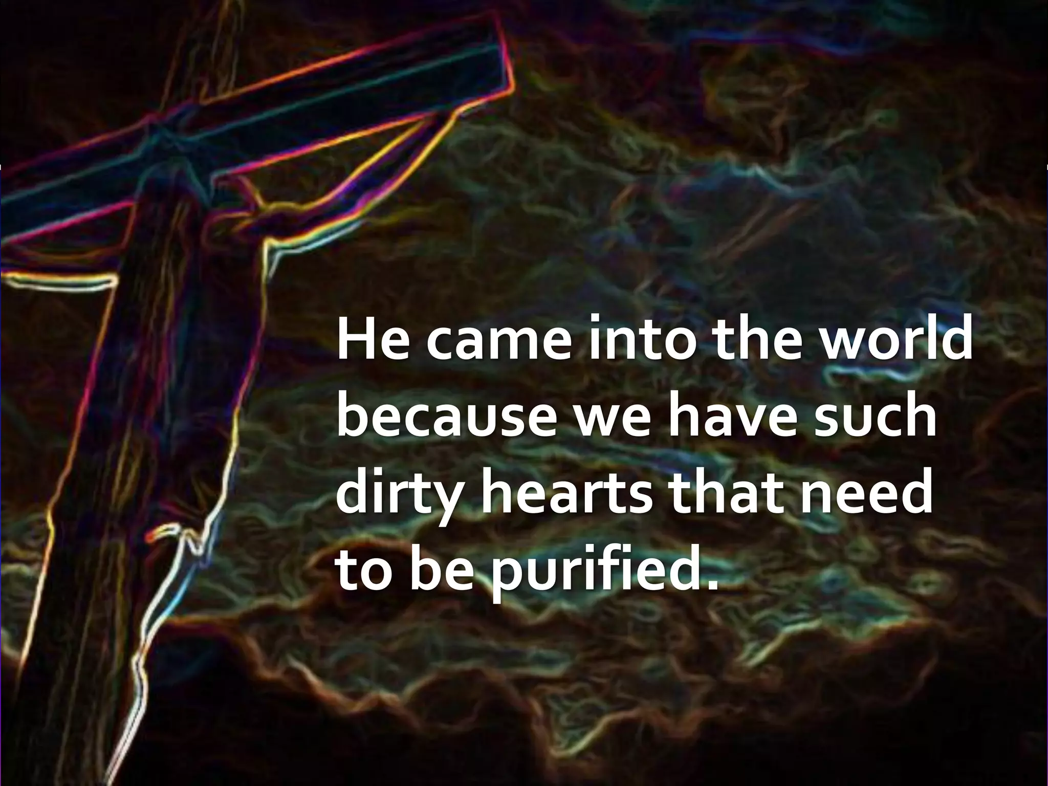 He came into the world
because we have such
dirty hearts that need
to be purified.

 