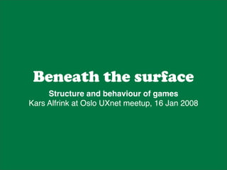 Beneath the surface
     Structure and behaviour of games
Kars Alfrink at Oslo UXnet meetup, 16 Jan 2008