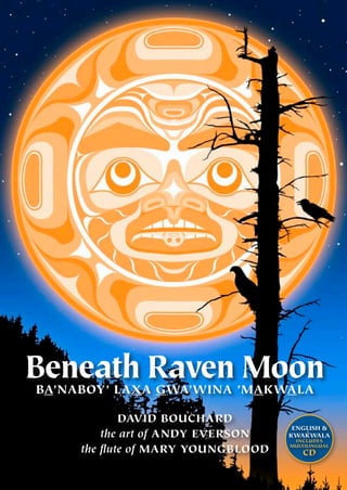 Beneath Raven Moon
Ba’naboy’ laxa Gwa’wina ’Makwala

             David Bouchard
                                     English &
         the art of Andy Everson        ’
                                    Kwakwala
                                     includes

     the flute of mary youngblood   multilingual
                                       CD
 