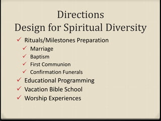 Directions
Design for Spiritual Diversity
 Rituals/Milestones Preparation
 Marriage
 Baptism
 First Communion
 Confirmation Funerals
 Educational Programming
 Vacation Bible School
 Worship Experiences
 