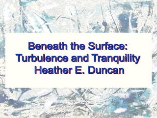 Beneath the Surface:  Turbulence and Tranquility  Heather E. Duncan 