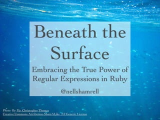 Photo By Mr. Christopher Thomas
Creative Commons Attribution-ShareALike 2.0 Generic License
Beneath the
Surface
Embracing the True Power of
Regular Expressions in Ruby
@nellshamrell
 