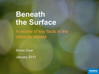 Beneath
the Surface
A review of key facts in the
oilsands debate
Simon Dyer
January 2013
 