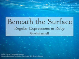 Beneath the Surface
Regular Expressions in Ruby
@nellshamrell

Photo By Mr. Christopher Thomas
Creative Commons Attribution-ShareALike 2.0 Generic License

 