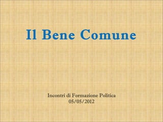 Il Bene Comune



  Incontri di Formazione Politica
            05/05/2012
 