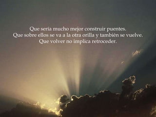 Que sería mucho mejor construir puentes. Que sobre ellos se va a la otra orilla y también se vuelve. Que volver no implica retroceder. 