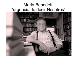 Mario Benedetti
“urgencia de decir Nosotros”
 