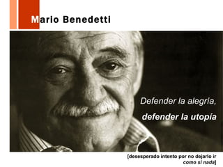 M ario Benedetti Defender la alegría, defender la utopía [desesperado intento por no dejarlo ir como si nada ] 