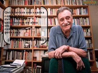 Quizá tuvie ra una s o nris a
c o mo la tuya
dulc e y ho nda
quizá tuvie ra un alma
tris te
c o mo mi alma
po c a c o s a

  (A la izquie rda de l ro ble )
 