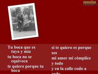 Tu boca que es        si te quiero es porque
  tuya y mía          sos
tu boca no se         mi amor mi cómplice
  equivoca
                      y todo
te quiero porque tu
  boca                y en la calle codo a
 