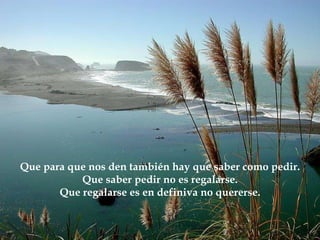 Que para que nos den también hay que saber como pedir. Que saber pedir no es regalarse. Que regalarse es en definiva no quererse. 
