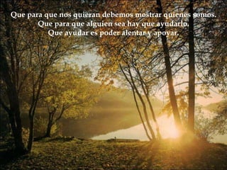Que para que nos quieran debemos mostrar quienes somos. Que para que alguien sea hay que ayudarlo. Que ayudar es poder alentar y apoyar. 