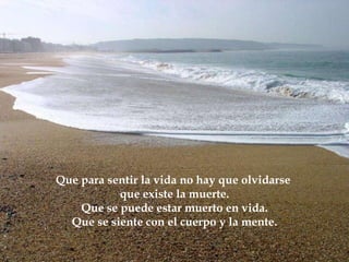 Que para sentir la vida no hay que olvidarse  que existe la muerte. Que se puede estar muerto en vida. Que se siente con el cuerpo y la mente. 