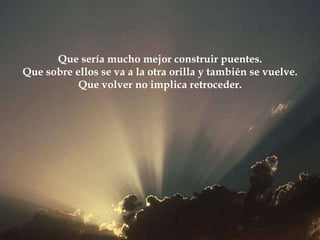 Que sería mucho mejor construir puentes. Que sobre ellos se va a la otra orilla y también se vuelve. Que volver no implica retroceder. 