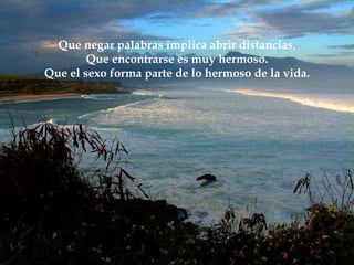 Que negar palabras implica abrir distancias. Que encontrarse es muy hermoso. Que el sexo forma parte de lo hermoso de la vida. 