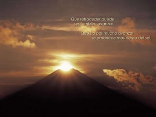 Que retroceder puede ser también avanzar. Que no por mucho avanzar se amanece más cerca del sol. 