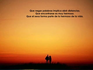 Que negar palabras implica abrir distancias. Que encontrarse es muy hermoso. Que el sexo forma parte de lo hermoso de la vida. 