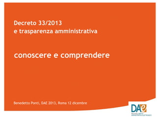 Decreto 33/2013
e trasparenza amministrativa

conoscere e comprendere

Benedetto Ponti, DAE 2013, Roma 12 dicembre

 