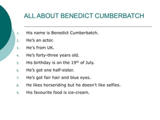 ALL ABOUT BENEDICT CUMBERBATCH
1. His name is Benedict Cumberbatch.
2. He’s an actor.
3. He's from UK.
4. He’s forty-three...