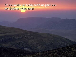 If you woke up today with no pain you are luckier than most 