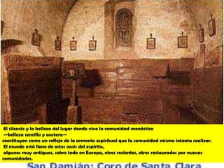 El silencio y la belleza del lugar donde vive la comunidad monástica
 —belleza sencilla y austera—
constituyen como un reflejo de la armonía espiritual que la comunidad misma intenta realizar.
 El mundo está lleno de estos oasis del espíritu,
 algunos muy antiguos, sobre todo en Europa, otros recientes, otros restaurados por nuevas
comunidades.
 