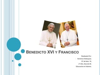 BENEDICTO XVI Y FRANCISCO
Realizado Por:
• Verónica Velásquez.
N° de lista: 19.
2° Año, Sección B.
Educación en Valores.
 