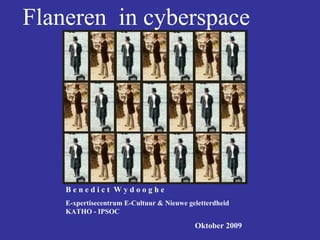 Flaneren  in cyberspace B e n e d i c t  W y d o o g h e E-xpertisecentrum E-Cultuur & Nieuwe geletterdheid  KATHO - IPSOC Oktober 2009 