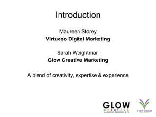Introduction<br />Maureen Storey<br />Virtuoso Digital Marketing<br />Sarah Weightman<br />Glow Creative Marketing<br />A ...