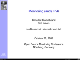 c 2009
Benedikt
Stockebrand
Monitoring (and) IPv6
Benedikt Stockebrand
Dipl. Inform.
<me@benedikt-stockebrand.de>
October 28, 2009
Open Source Monitoring Conference
N¨urnberg, Germany
<<< << >> >>> 1/26
 
