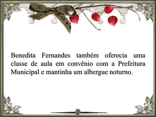 Benedita Fernandes também oferecia uma
classe de aula em convênio com a Prefeitura
Municipal e mantinha um albergue noturno.
 