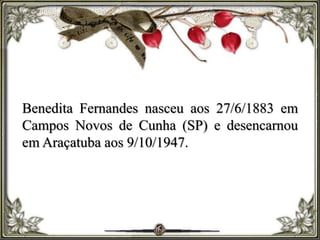 Benedita Fernandes nasceu aos 27/6/1883 em
Campos Novos de Cunha (SP) e desencarnou
em Araçatuba aos 9/10/1947.
 